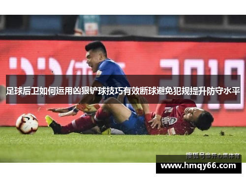 足球后卫如何运用凶狠铲球技巧有效断球避免犯规提升防守水平