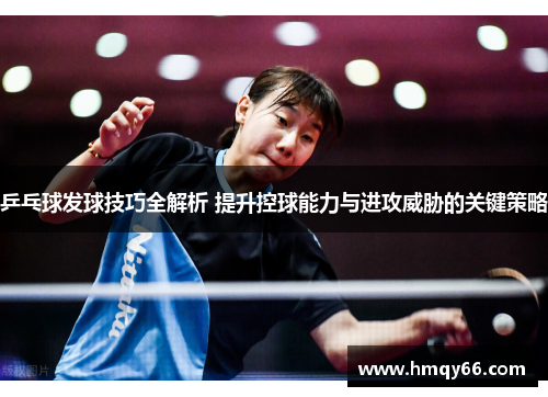 乒乓球发球技巧全解析 提升控球能力与进攻威胁的关键策略