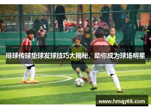 排球传球垫球发球技巧大揭秘，助你成为球场明星