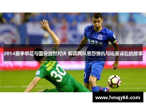 2014赛季申花与国安激烈对决 解读两队恩怨情仇与比赛背后的故事