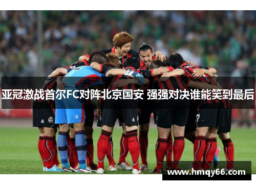 亚冠激战首尔FC对阵北京国安 强强对决谁能笑到最后