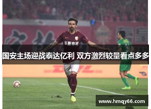国安主场迎战泰达亿利 双方激烈较量看点多多