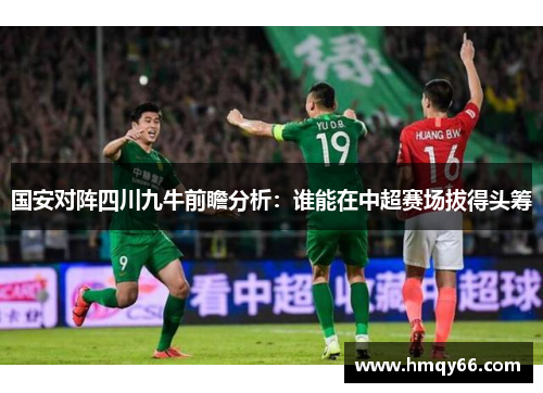 国安对阵四川九牛前瞻分析：谁能在中超赛场拔得头筹