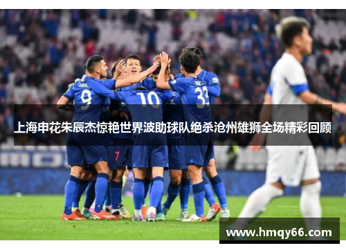 上海申花朱辰杰惊艳世界波助球队绝杀沧州雄狮全场精彩回顾