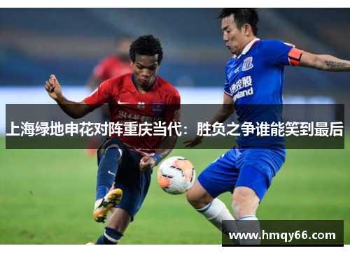 上海绿地申花对阵重庆当代：胜负之争谁能笑到最后