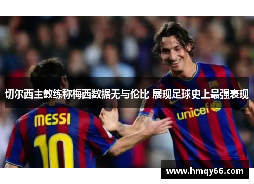 切尔西主教练称梅西数据无与伦比 展现足球史上最强表现