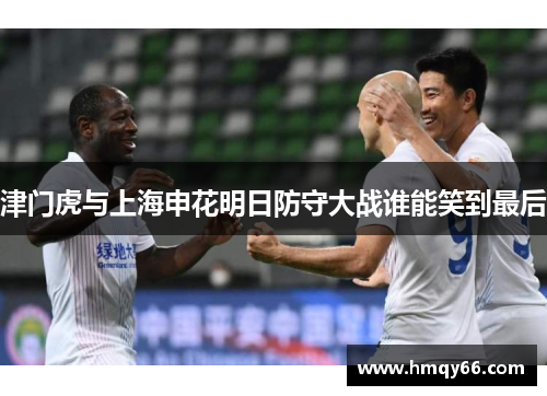 津门虎与上海申花明日防守大战谁能笑到最后