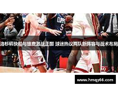 洛杉矶快船与雄鹿激战正酣 球迷热议两队新阵容与战术布局