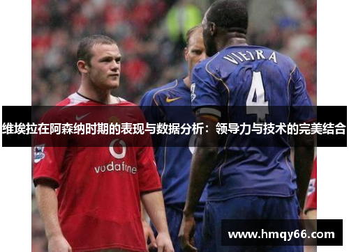 维埃拉在阿森纳时期的表现与数据分析：领导力与技术的完美结合