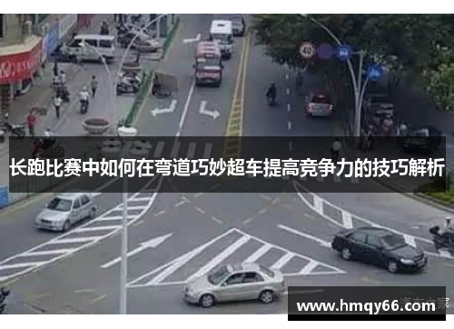 长跑比赛中如何在弯道巧妙超车提高竞争力的技巧解析