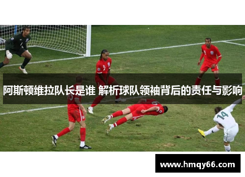 阿斯顿维拉队长是谁 解析球队领袖背后的责任与影响