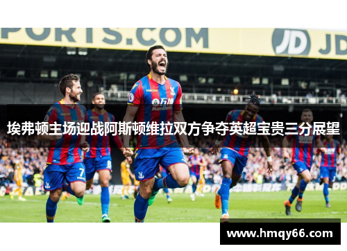 埃弗顿主场迎战阿斯顿维拉双方争夺英超宝贵三分展望