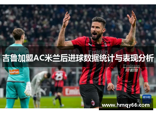 吉鲁加盟AC米兰后进球数据统计与表现分析